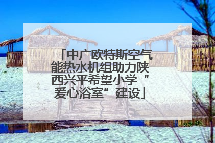 中广欧特斯空气能热水机组助力陕西兴平希望小学“爱心浴室”建设