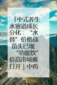 中式养生水赛道成长分化：“水替”价格战苗头已现 “功能饮”价高市场难打开｜中药大健康赛道迭变