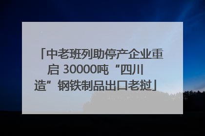 中老班列助停产企业重启 30000吨“四川造”钢铁制品出口老挝