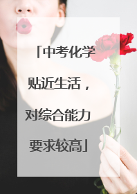中考化学贴近生活，对综合能力要求较高