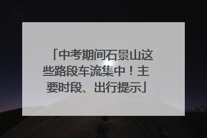 中考期间石景山这些路段车流集中！主要时段、出行提示