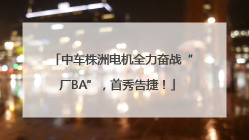 中车株洲电机全力奋战“厂BA”，首秀告捷！