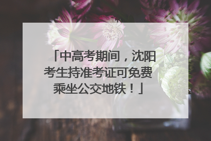 中高考期间，沈阳考生持准考证可免费乘坐公交地铁！