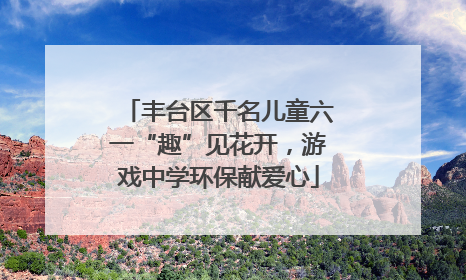 丰台区千名儿童六一“趣”见花开，游戏中学环保献爱心