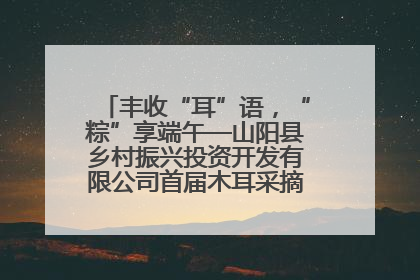 丰收“耳”语，“粽”享端午—山阳县乡村振兴投资开发有限公司首届木耳采摘活动盛大启幕