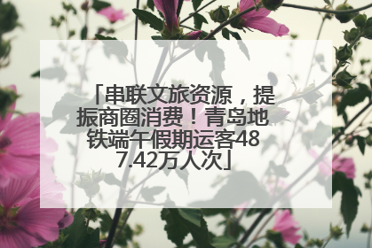 串联文旅资源，提振商圈消费！青岛地铁端午假期运客487.42万人次