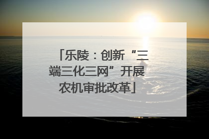 乐陵：创新“三端三化三网”开展农机审批改革