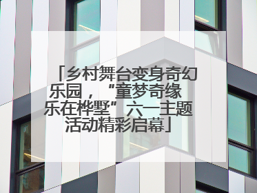 乡村舞台变身奇幻乐园，“童梦奇缘 乐在桦墅”六一主题活动精彩启幕