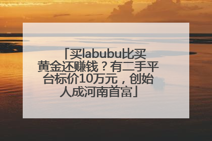 买labubu比买黄金还赚钱？有二手平台标价10万元，创始人成河南首富