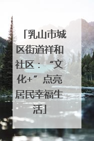 乳山市城区街道祥和社区：“文化+”点亮居民幸福生活