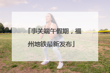 事关端午假期，福州地铁最新发布