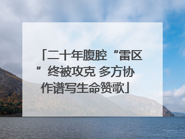 二十年腹腔“雷区”终被攻克 多方协作谱写生命赞歌