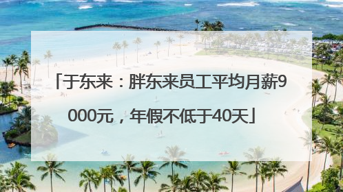 于东来：胖东来员工平均月薪9000元，年假不低于40天