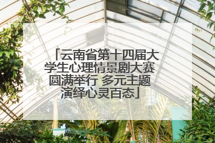 云南省第十四届大学生心理情景剧大赛圆满举行 多元主题演绎心灵百态