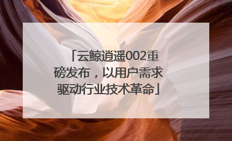 云鲸逍遥002重磅发布，以用户需求驱动行业技术革命