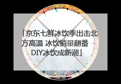 京东七鲜冰饮季出击北方高温 冰饮销量翻番 DIY冰饮成新潮