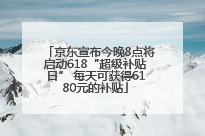 京东宣布今晚8点将启动618“超级补贴日” 每天可获得6180元的补贴