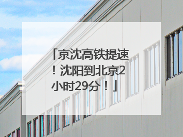 京沈高铁提速！沈阳到北京2小时29分！