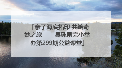 亲子海底拓印 共绘奇妙之旅——县珠泉完小举办第299期公益课堂