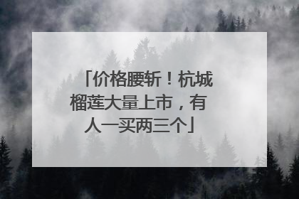 价格腰斩！杭城榴莲大量上市，有人一买两三个