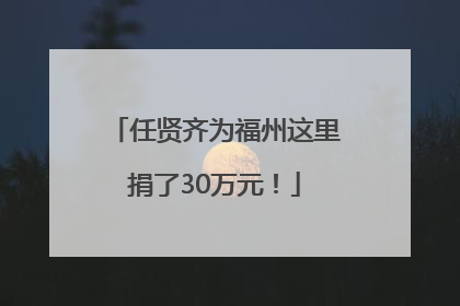 任贤齐为福州这里捐了30万元！