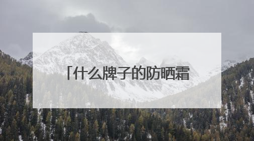 什么牌子的防晒霜防晒效果好？2025推荐十大品牌型号出炉，闭眼入