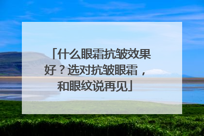 什么眼霜抗皱效果好？选对抗皱眼霜，和眼纹说再见