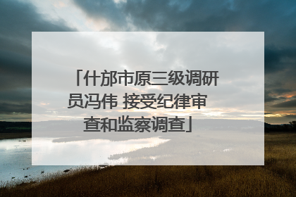 什邡市原三级调研员冯伟 接受纪律审查和监察调查