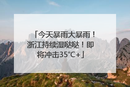 今天暴雨大暴雨！浙江持续湿哒哒！即将冲击35℃+