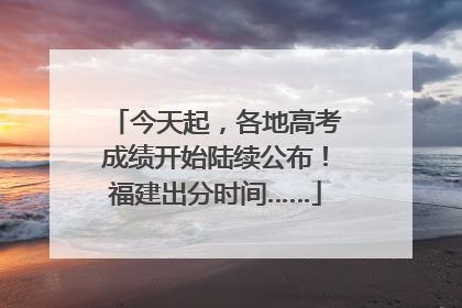 今天起，各地高考成绩开始陆续公布！福建出分时间……
