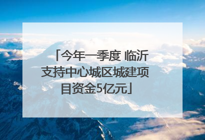 今年一季度 临沂支持中心城区城建项目资金5亿元