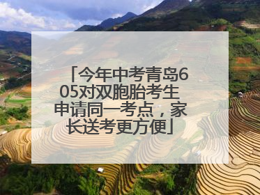 今年中考青岛605对双胞胎考生申请同一考点，家长送考更方便
