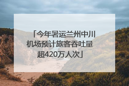 今年暑运兰州中川机场预计旅客吞吐量超420万人次