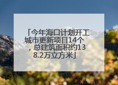今年海口计划开工城市更新项目14个，总建筑面积约138.2万立方米