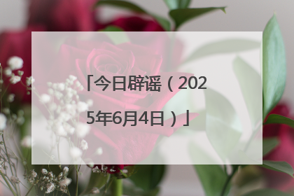 今日辟谣（2025年6月4日）