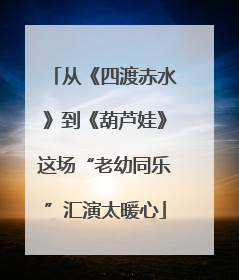 从《四渡赤水》到《葫芦娃》这场“老幼同乐”汇演太暖心