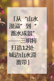 从“山水漫溢”到“蓄水成景”——三明将打造12处城边山水滞蓄带