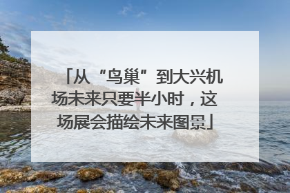 从“鸟巢”到大兴机场未来只要半小时，这场展会描绘未来图景