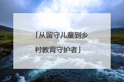 从留守儿童到乡村教育守护者