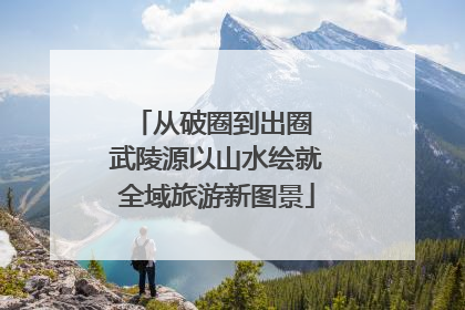 从破圈到出圈 武陵源以山水绘就全域旅游新图景