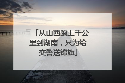 从山西跑上千公里到湖南，只为给交警送锦旗