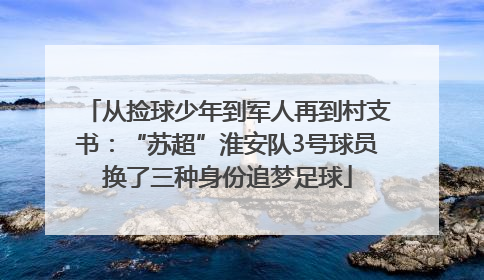 从捡球少年到军人再到村支书：“苏超”淮安队3号球员换了三种身份追梦足球