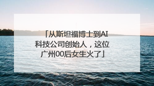 从斯坦福博士到AI科技公司创始人，这位广州00后女生火了