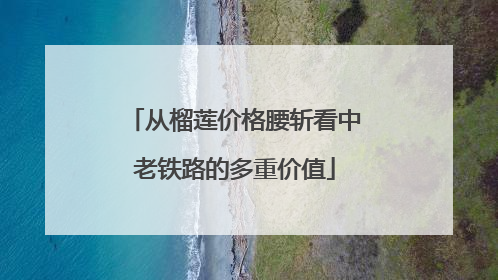 从榴莲价格腰斩看中老铁路的多重价值