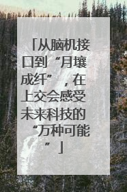 从脑机接口到“月壤成纤”，在上交会感受未来科技的“万种可能”