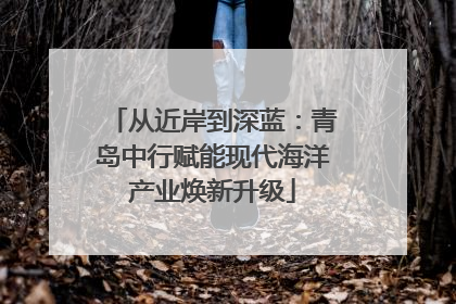 从近岸到深蓝：青岛中行赋能现代海洋产业焕新升级