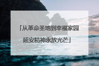 从革命圣地到幸福家园 延安精神永放光芒