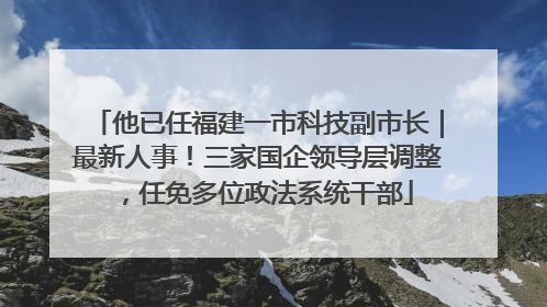 他已任福建一市科技副市长｜最新人事！三家国企领导层调整，任免多位政法系统干部