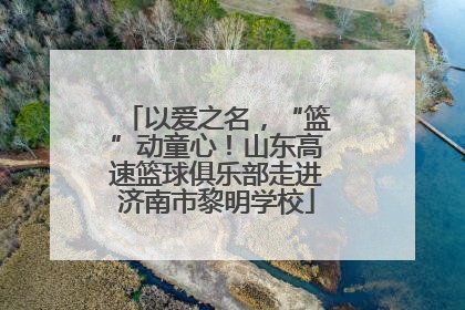 以爱之名，“篮”动童心！山东高速篮球俱乐部走进济南市黎明学校