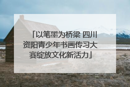 以笔墨为桥梁 四川资阳青少年书画传习大赛绽放文化新活力